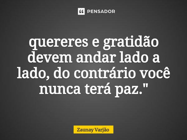 ⁠quereres e gratidão devem andar lado a lado, do contrário você nunca terá paz."... Frase de Zaunay Varjão.