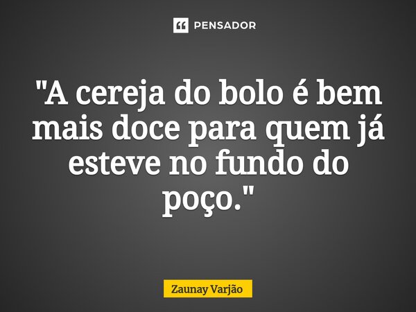 ⁠"A cereja do bolo é bem mais doce para quem já esteve no fundo do poço."... Frase de Zaunay Varjão.