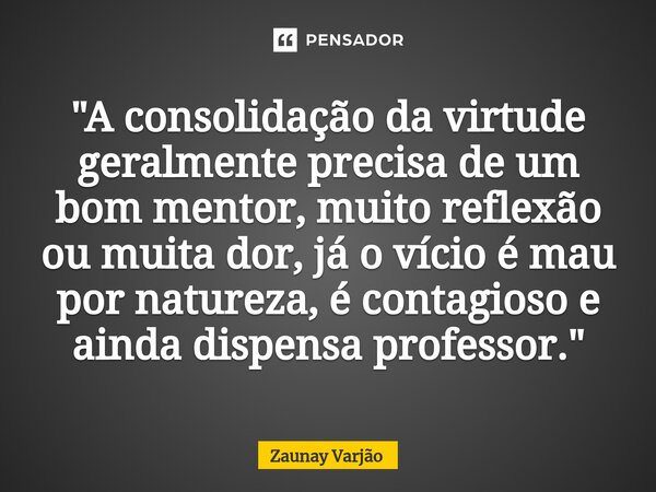 ⁠"A consolidação da virtude geralmente precisa de um bom mentor, muito reflexão ou muita dor, já o vício é mau por natureza, é contagioso e ainda dispensa ... Frase de Zaunay Varjão.