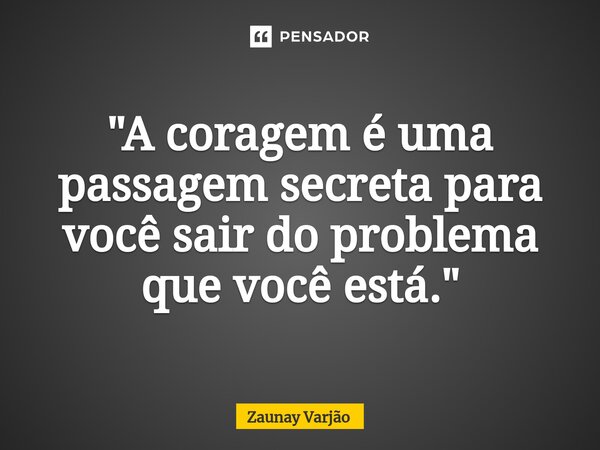 ⁠"A coragem é uma passagem secreta para você sair do problema que você está."... Frase de Zaunay Varjão.