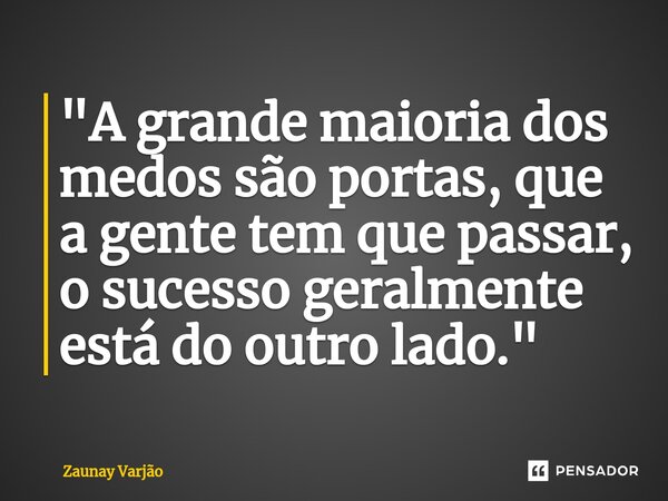 "A grande maioria dos medos são portas, que a gente tem que passar, o sucesso geralmente está do outro lado."⁠... Frase de Zaunay Varjão.