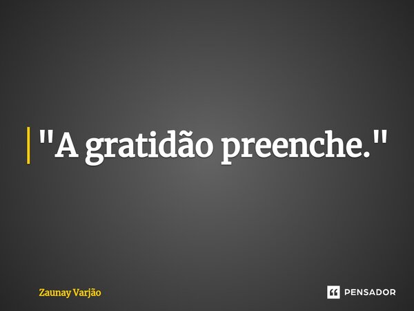 ⁠"A gratidão preenche."... Frase de Zaunay Varjão.