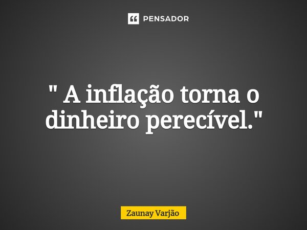 ⁠" A inflação torna o dinheiro perecível."... Frase de Zaunay Varjão.