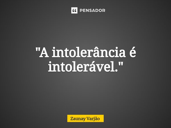 ⁠"A intolerância é intolerável."... Frase de Zaunay Varjão.