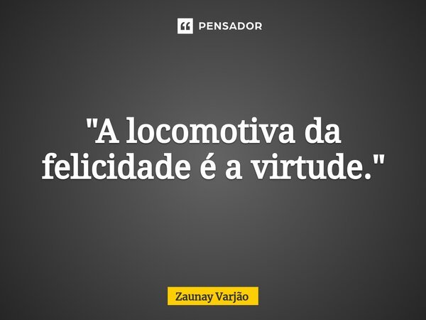 ⁠"A locomotiva da felicidade é a virtude."... Frase de Zaunay Varjão.
