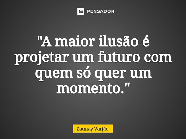 "A maior ilusão é projetar um futuro com quem só quer um momento.⁠"... Frase de Zaunay Varjão.