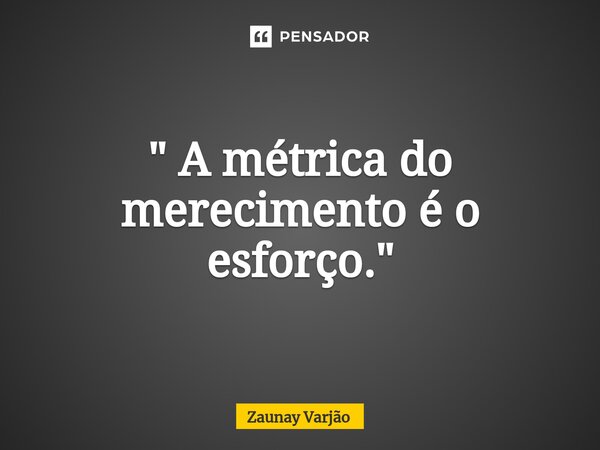 ⁠" A métrica do merecimento é o esforço."... Frase de Zaunay Varjão.