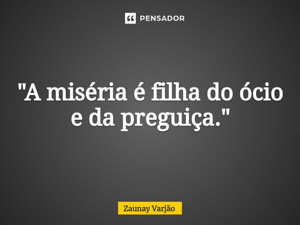 "A miséria é filha do ócio e da preguiça."⁠... Frase de Zaunay Varjão.