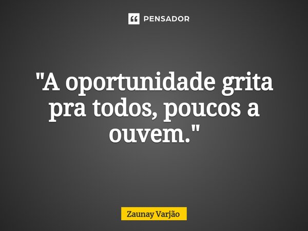 ⁠"A oportunidade grita pra todos, poucos a ouvem."... Frase de Zaunay Varjão.