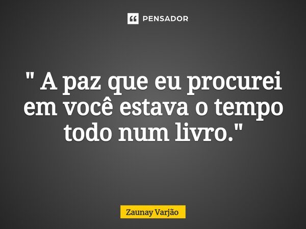 ⁠" A paz que eu procurei em você estava o tempo todo num livro."... Frase de Zaunay Varjão.
