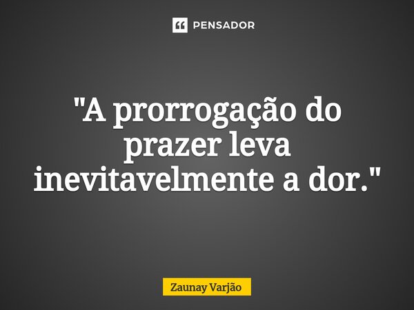 ⁠"A prorrogação do prazer leva inevitavelmente a dor."... Frase de Zaunay Varjão.