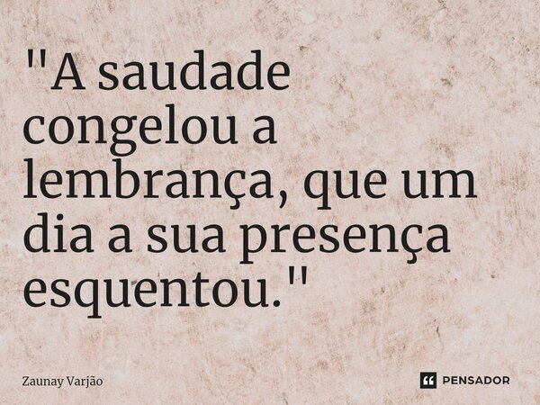 ⁠"A saudade congelou a lembrança, que um dia a sua presença esquentou."... Frase de Zaunay Varjão.