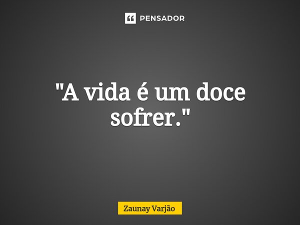 ⁠"A vida é um doce sofrer."... Frase de Zaunay Varjão.