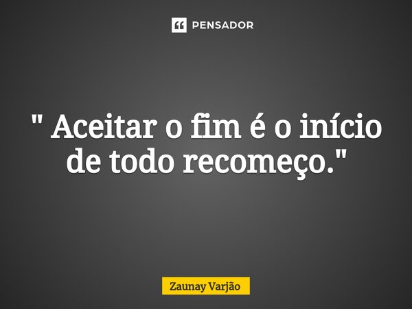 ⁠" Aceitar o fim é o início de todo recomeço."... Frase de Zaunay Varjão.