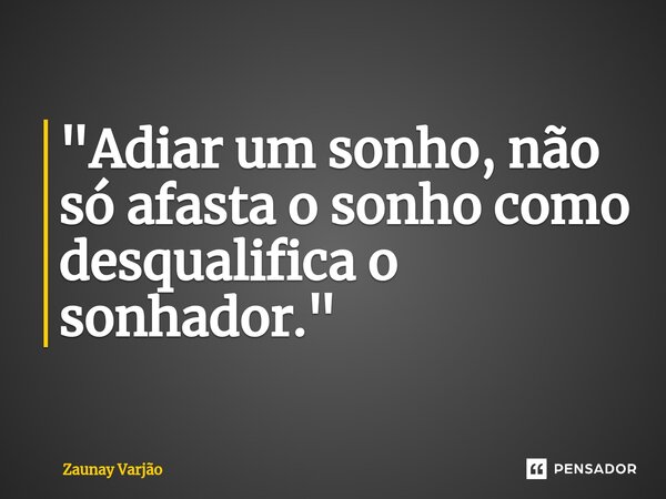 ⁠"Adiar um sonho, não só afasta o sonho como desqualifica o sonhador."... Frase de Zaunay Varjão.