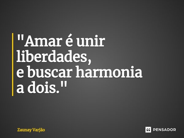 ⁠"Amar é unir liberdades, e buscar harmonia a dois."... Frase de Zaunay Varjão.