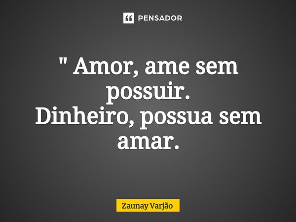 " Amor, ame sem possuir. Dinheiro, possua sem amar.⁠... Frase de Zaunay Varjão.