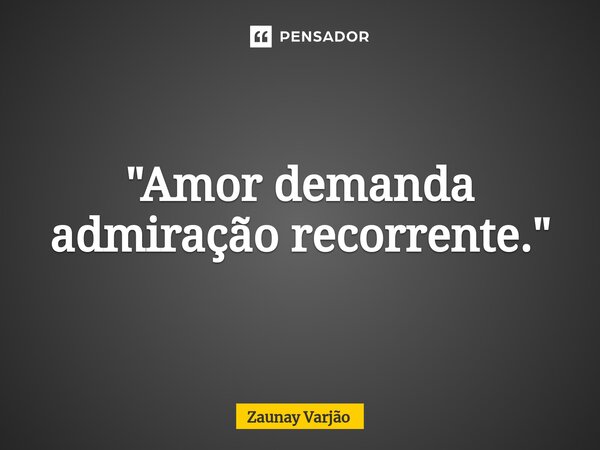 ⁠"Amor demanda admiração recorrente."... Frase de Zaunay Varjão.