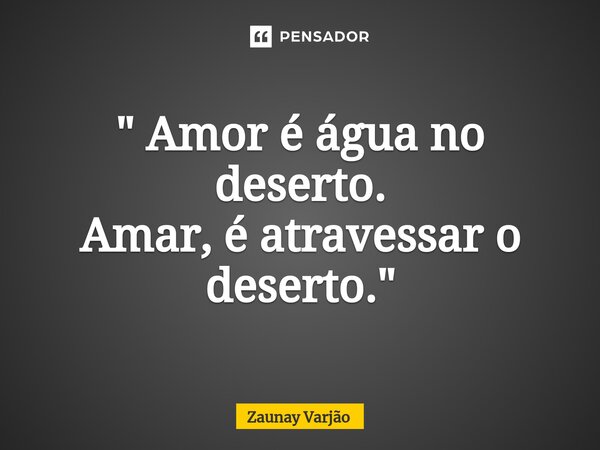 ⁠" Amor é água no deserto. Amar, é atravessar o deserto."... Frase de Zaunay Varjão.