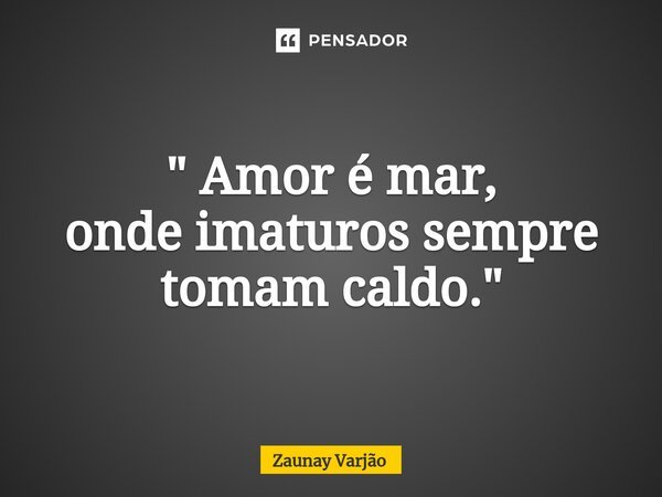 ⁠" Amor é mar, onde imaturos sempre tomam caldo."... Frase de Zaunay Varjão.