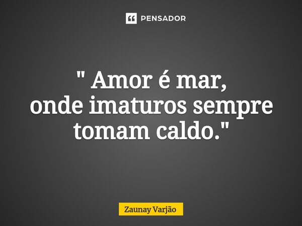 ⁠" Amor é mar, onde imaturos sempre tomam caldo."... Frase de Zaunay Varjão.