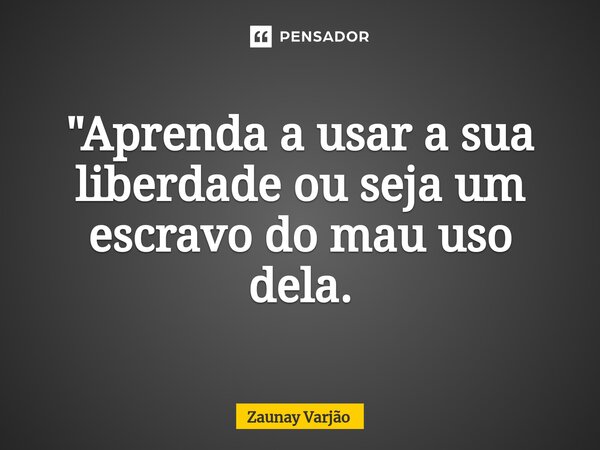 ⁠"Aprenda a usar a sua liberdade ou seja um escravo do mau uso dela.... Frase de Zaunay Varjão.