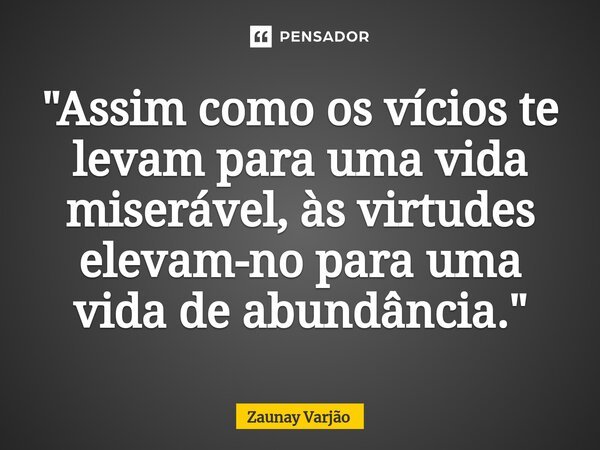 ⁠"Assim como os vícios te levam para uma vida miserável, às virtudes elevam-no para uma vida de abundância."... Frase de Zaunay Varjão.