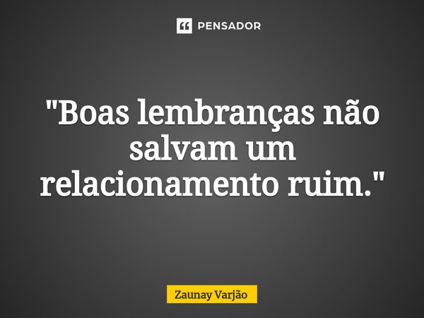 ⁠"Boas lembranças não salvam um relacionamento ruim."... Frase de Zaunay Varjão.