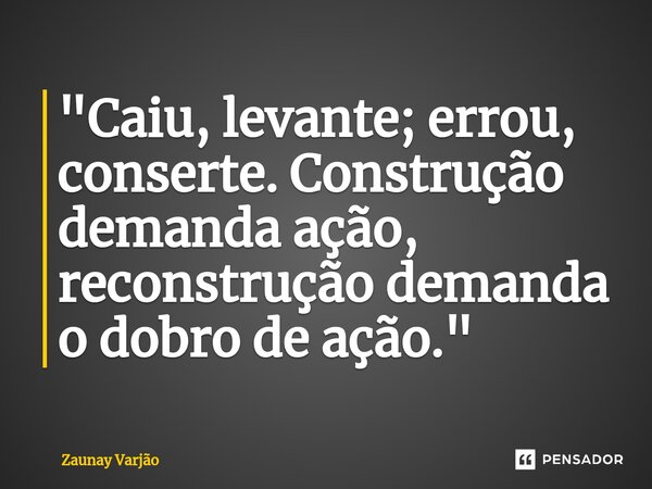 ⁠"Caiu, levante; errou, conserte. Construção demanda ação, reconstrução demanda o dobro de ação."... Frase de Zaunay Varjão.