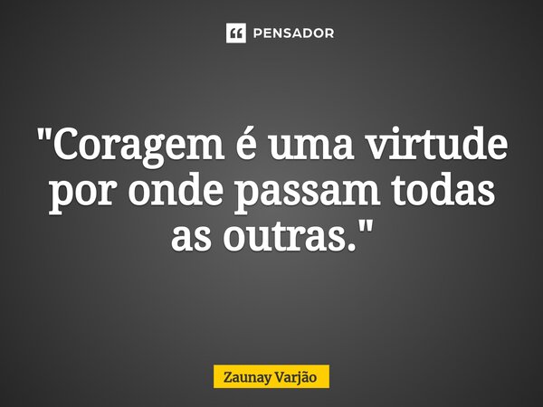 ⁠"Coragem é uma virtude por onde passam todas as outras."... Frase de Zaunay Varjão.