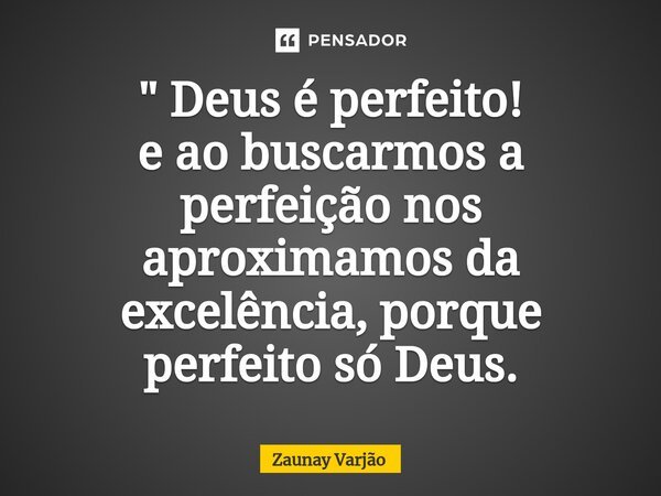 ⁠" Deus é perfeito! e ao buscarmos a perfeição nos aproximamos da excelência, porque perfeito só Deus.... Frase de Zaunay Varjão.