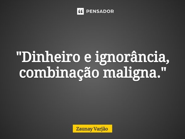 ⁠"Dinheiro e ignorância, combinação maligna."... Frase de Zaunay Varjão.