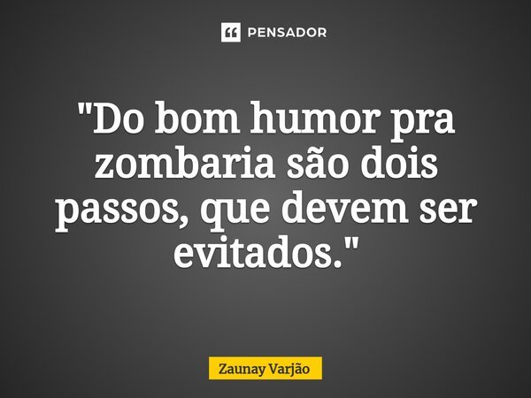 ⁠"Do bom humor pra zombaria são dois passos, que devem ser evitados."... Frase de Zaunay Varjão.