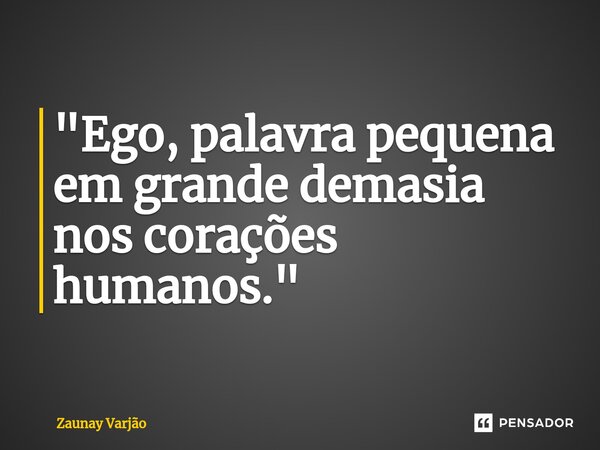 ⁠"Ego, palavra pequena em grande demasia nos corações humanos."... Frase de Zaunay Varjão.