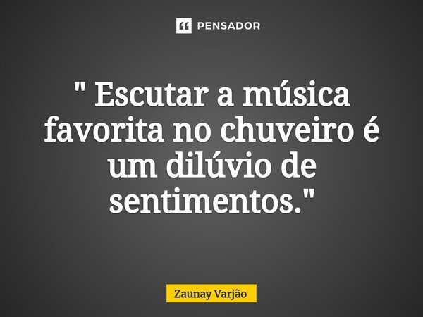 ⁠" Escutar a música favorita no chuveiro é um dilúvio de sentimentos."... Frase de Zaunay Varjão.