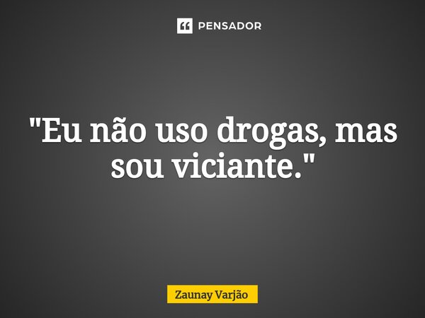 ⁠"Eu não uso drogas, mas sou viciante."... Frase de Zaunay Varjão.