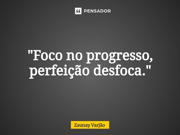 ⁠"Foco no progresso, perfeição desfoca."... Frase de Zaunay Varjão.