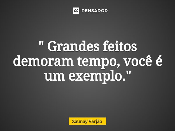 " Grandes feitos demoram tempo, você é um exemplo."⁠... Frase de Zaunay Varjão.