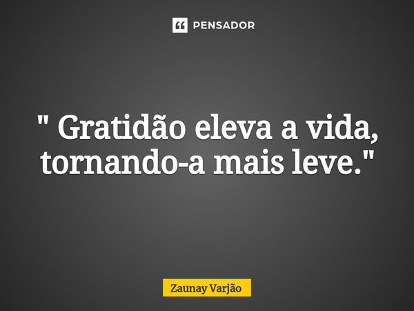 ⁠" Gratidão eleva a vida, tornando-a mais leve."... Frase de Zaunay Varjão.