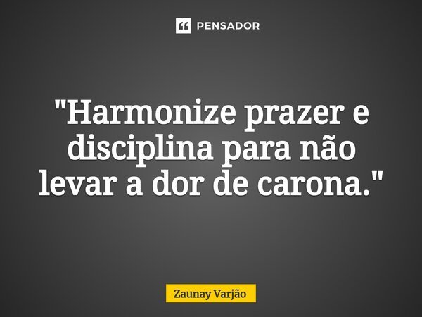 ⁠"Harmonize prazer e disciplina para não levar a dor de carona."... Frase de Zaunay Varjão.