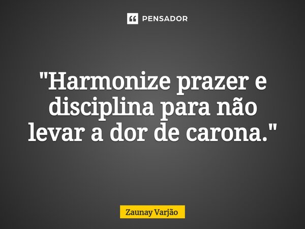 ⁠"Harmonize prazer e disciplina para não levar a dor de carona."... Frase de Zaunay Varjão.