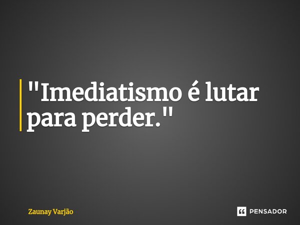 ⁠"Imediatismo é lutar para perder."... Frase de Zaunay Varjão.