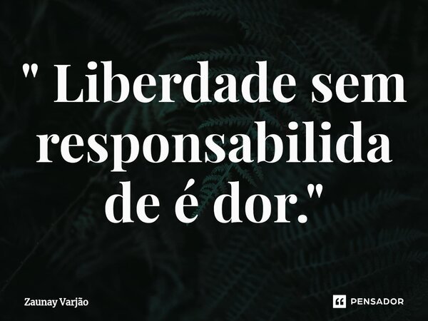 ⁠" Liberdade sem responsabilidade é dor."... Frase de Zaunay Varjão.