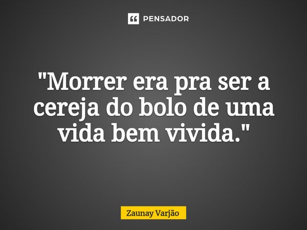 "Morrer era pra ser a cereja do bolo de uma vida bem vivida."⁠... Frase de Zaunay Varjão.