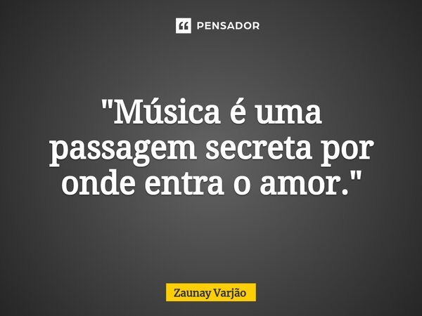⁠"Música é uma passagem secreta por onde entra o amor."... Frase de Zaunay Varjão.