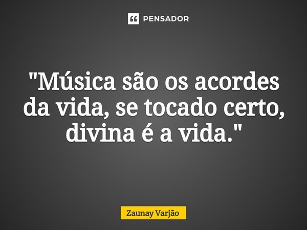 ⁠"Música são os acordes da vida, se tocado certo, divina é a vida."... Frase de Zaunay Varjão.