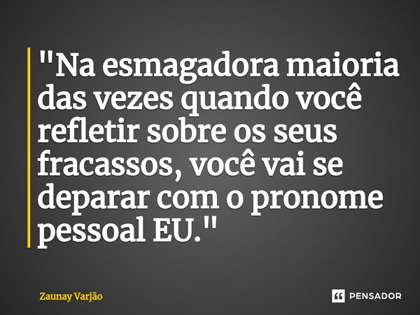 ⁠"Na esmagadora maioria das vezes quando você refletir sobre os seus fracassos, você vai se deparar com o pronome pessoal EU."... Frase de Zaunay Varjão.