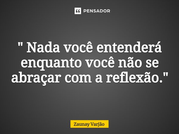 ⁠" Nada você entenderá enquanto você não se abraçar com a reflexão."... Frase de Zaunay Varjão.