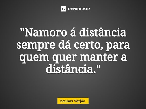 ⁠"Namoro á distância sempre dá certo, para quem quer manter a distância."... Frase de Zaunay Varjão.