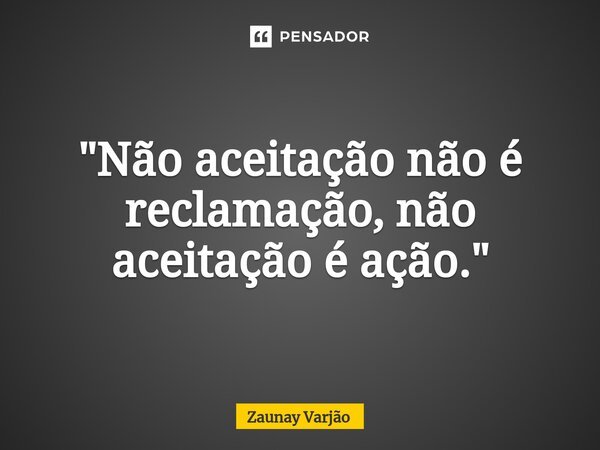 ⁠"Não aceitação não é reclamação, não aceitação é ação."... Frase de Zaunay Varjão.